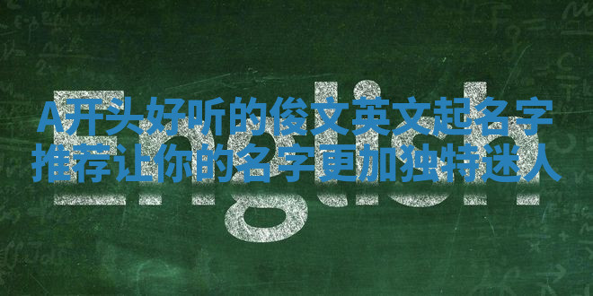A开头好听的俊文英文起名字推荐 让你的名字更加独特迷人 A开头好听的俊文英文起名字推荐 让你的名字更加独特迷人