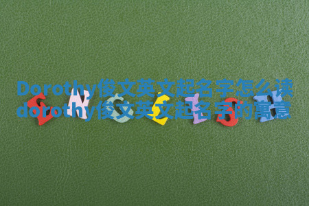 Dorothy俊文英文起名字怎么读 dorothy俊文英文起名字的寓意 Dorothy俊文英文起名字怎么读 dorothy俊文英文起名字的寓意