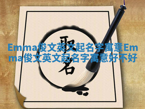 Emma俊文英文起名字寓意_Emma俊文英文起名字寓意好不好 Emma俊文英文起名字寓意_Emma俊文英文起名字寓意好不好
