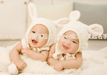 Enrique俊文英文起名字_enor俊文英文起名字 Enrique俊文英文起名字_enor俊文英文起名字