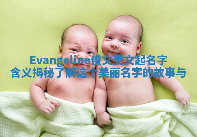 Evangeline俊文英文起名字含义揭秘 了解这个美丽名字的故事与 Evangeline俊文英文起名字含义揭秘 了解这个美丽名字的故事与
