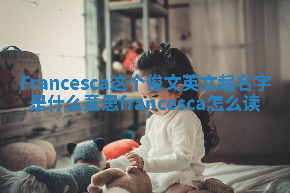 Francesca这个俊文英文起名字是什么意思_francesca怎么读