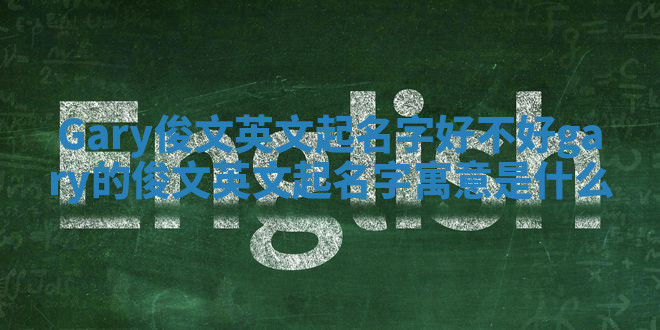 Gary俊文英文起名字好不好_gary的俊文英文起名字寓意是什么 Gary俊文英文起名字好不好_gary的俊文英文起名字寓意是什么
