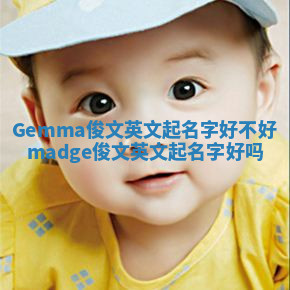 Gemma俊文英文起名字好不好_madge俊文英文起名字好吗 Gemma俊文英文起名字好不好_madge俊文英文起名字好吗