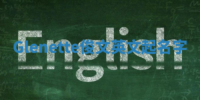 Glenette俊文英文起名字 Glenette俊文英文起名字
