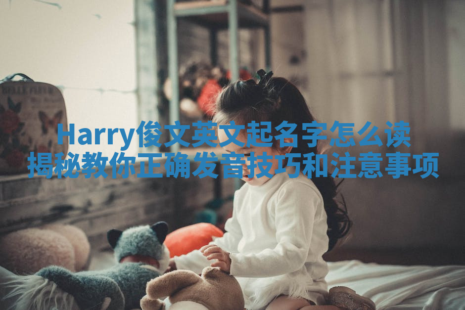 Harry俊文英文起名字怎么读揭秘 教你正确发音技巧和注意事项