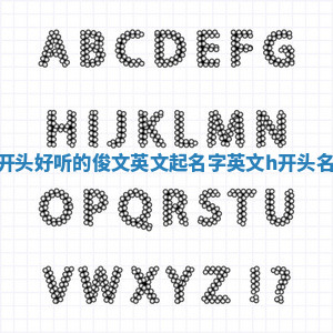 H开头好听的俊文英文起名字 英文h开头名字 H开头好听的俊文英文起名字 英文h开头名字