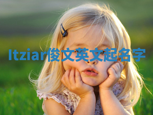 Itziar俊文英文起名字 Itziar俊文英文起名字