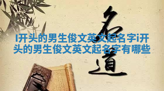 I开头的男生俊文英文起名字 i开头的男生俊文英文起名字有哪些