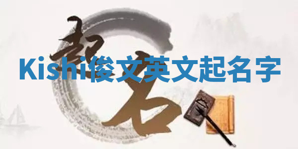 Kishi俊文英文起名字 Kishi俊文英文起名字
