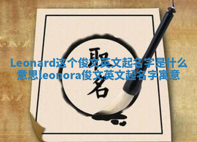 Leonard这个俊文英文起名字是什么意思_leonora俊文英文起名字寓意 Leonard这个俊文英文起名字是什么意思_leonora俊文英文起名字寓意