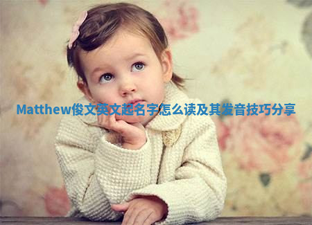 Matthew俊文英文起名字怎么读及其发音技巧分享 Matthew俊文英文起名字怎么读及其发音技巧分享