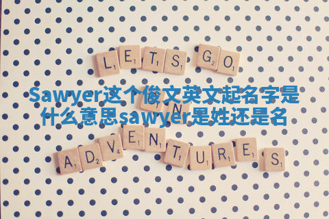 Sawyer这个俊文英文起名字是什么意思_sawyer是姓还是名