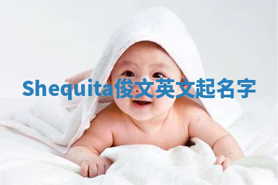 Shequita俊文英文起名字 Shequita俊文英文起名字