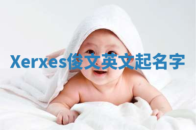 Xerxes俊文英文起名字 Xerxes俊文英文起名字
