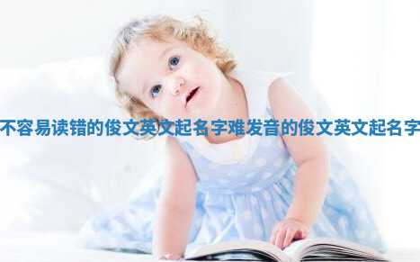 不容易读错的俊文英文起名字_难发音的俊文英文起名字 不容易读错的俊文英文起名字_难发音的俊文英文起名字