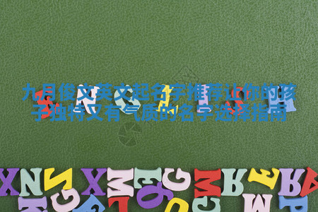 九月俊文英文起名字推荐让你的孩子独特又有气质的名字选择指南 九月俊文英文起名字推荐让你的孩子独特又有气质的名字选择指南