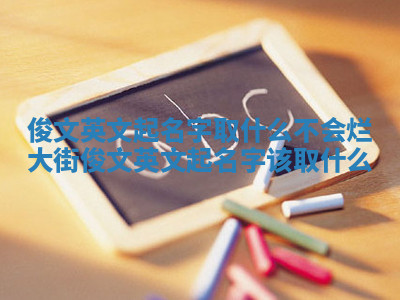 俊文英文起名字取什么不会烂大街 俊文英文起名字该取什么