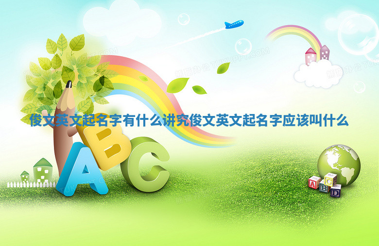 俊文英文起名字有什么讲究_俊文英文起名字应该叫什么 俊文英文起名字有什么讲究_俊文英文起名字应该叫什么