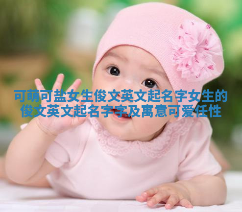 可萌可盐女生俊文英文起名字 女生的俊文英文起名字字及寓意可爱任性 可萌可盐女生俊文英文起名字 女生的俊文英文起名字字及寓意可爱任性