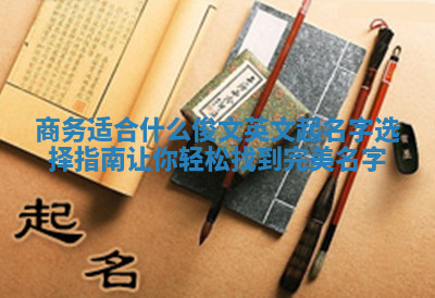 商务适合什么俊文英文起名字选择指南让你轻松找到完美名字 商务适合什么俊文英文起名字选择指南让你轻松找到完美名字
