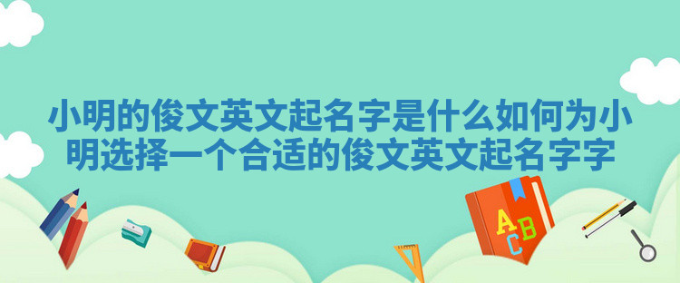 小明的俊文英文起名字是什么 如何为小明选择一个合适的俊文英文起名字字