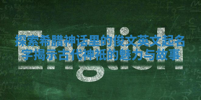 探索希腊神话里的俊文英文起名字揭示古代神祇的魅力与故事 探索希腊神话里的俊文英文起名字揭示古代神祇的魅力与故事