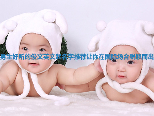男生好听的俊文英文起名字推荐 让你在国际场合脱颖而出 男生好听的俊文英文起名字推荐 让你在国际场合脱颖而出