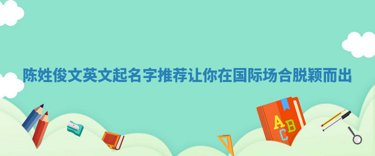 陈姓俊文英文起名字推荐让你在国际场合脱颖而出